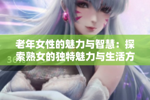 老年女性的魅力与智慧：探索熟女的独特魅力与生活方式