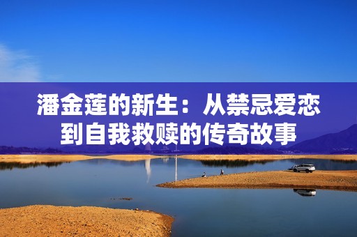 潘金莲的新生：从禁忌爱恋到自我救赎的传奇故事