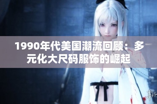 1990年代美国潮流回顾：多元化大尺码服饰的崛起