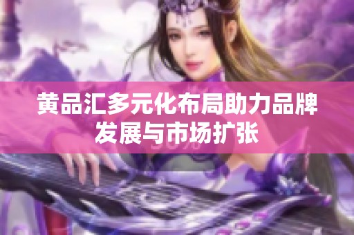 黄品汇多元化布局助力品牌发展与市场扩张