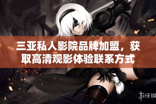 三亚私人影院品牌加盟，获取高清观影体验联系方式