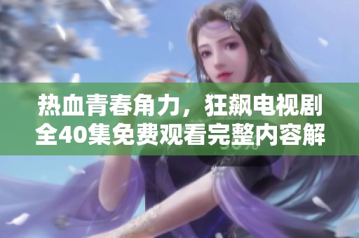 热血青春角力，狂飙电视剧全40集免费观看完整内容解析