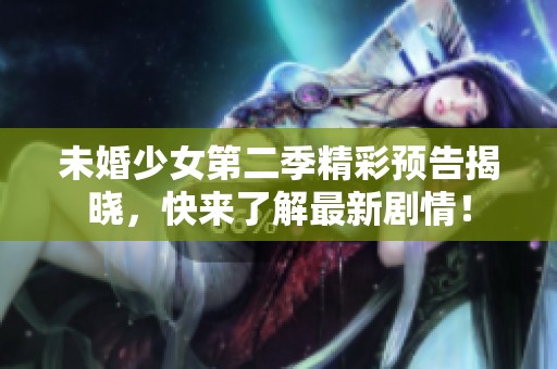 未婚少女第二季精彩预告揭晓，快来了解最新剧情！