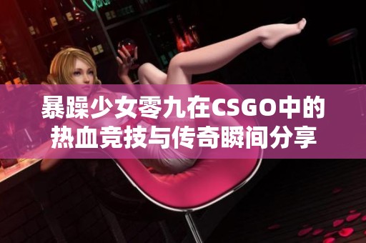 暴躁少女零九在CSGO中的热血竞技与传奇瞬间分享