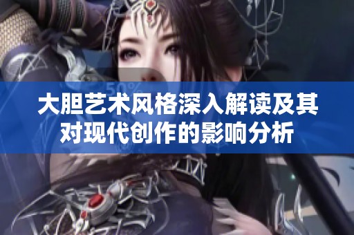大胆艺术风格深入解读及其对现代创作的影响分析