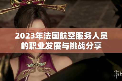 2023年法国航空服务人员的职业发展与挑战分享