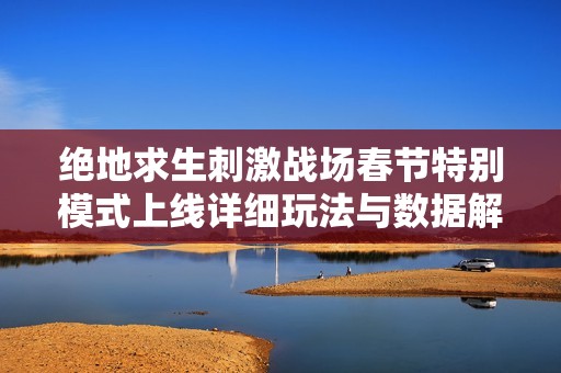 绝地求生刺激战场春节特别模式上线详细玩法与数据解析