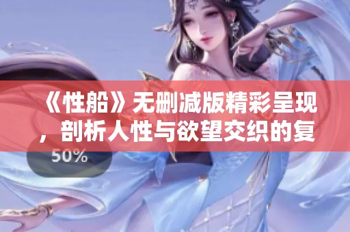《性船》无删减版精彩呈现，剖析人性与欲望交织的复杂关系