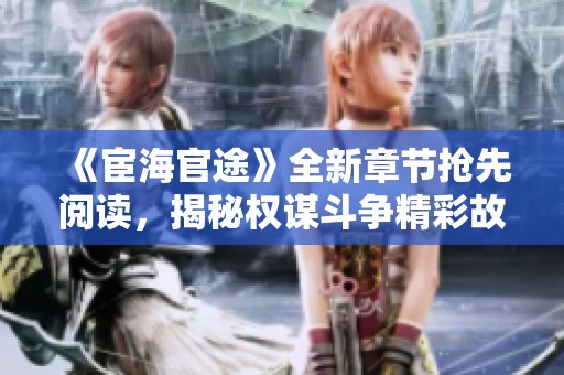 《宦海官途》全新章节抢先阅读，揭秘权谋斗争精彩故事