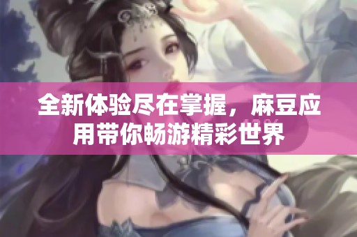 全新体验尽在掌握，麻豆应用带你畅游精彩世界
