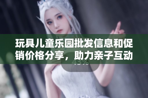 玩具儿童乐园批发信息和促销价格分享，助力亲子互动台