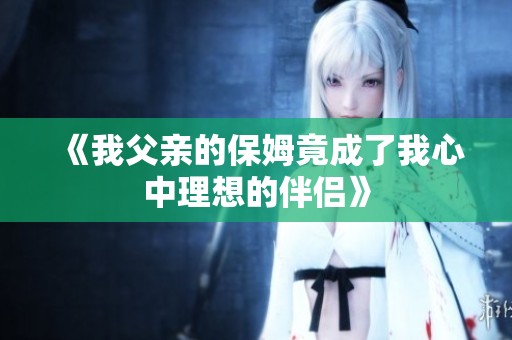 《我父亲的保姆竟成了我心中理想的伴侣》