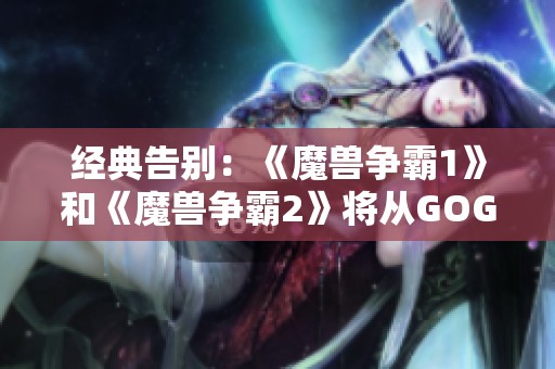 经典告别：《魔兽争霸1》和《魔兽争霸2》将从GOG平台下线