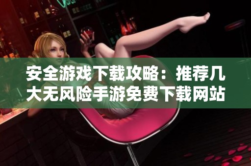 安全游戏下载攻略：推荐几大无风险手游免费下载网站