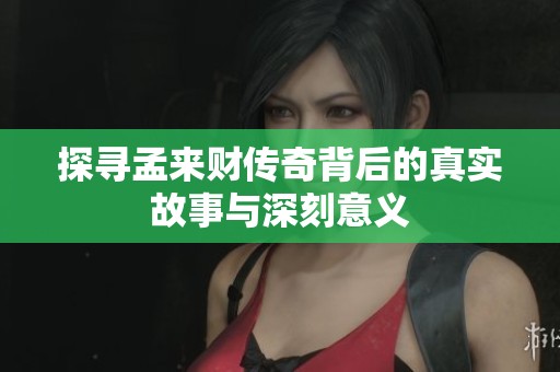 探寻孟来财传奇背后的真实故事与深刻意义