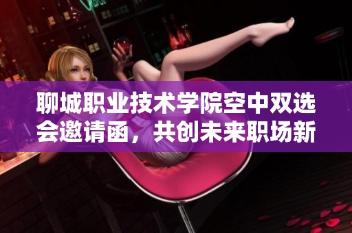 聊城职业技术学院空中双选会邀请函，共创未来职场新机遇