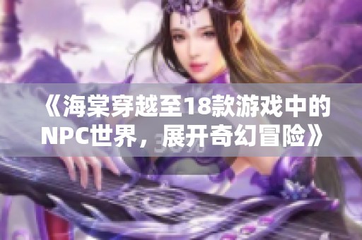 《海棠穿越至18款游戏中的NPC世界，展开奇幻冒险》
