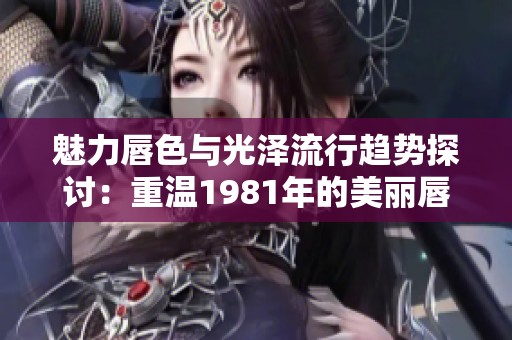 魅力唇色与光泽流行趋势探讨：重温1981年的美丽唇妆