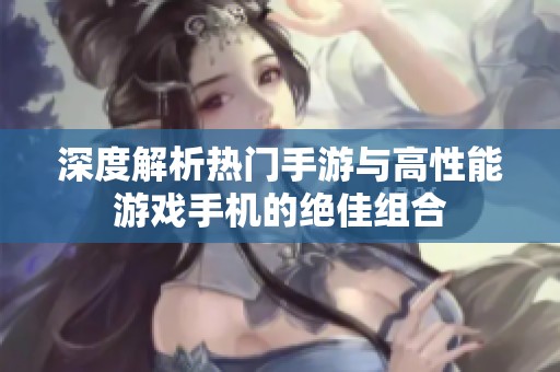 深度解析热门手游与高性能游戏手机的绝佳组合