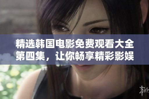 精选韩国电影免费观看大全第四集，让你畅享精彩影娱盛宴