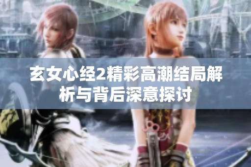 玄女心经2精彩高潮结局解析与背后深意探讨