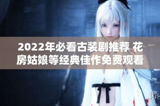 2022年必看古装剧推荐 花房姑娘等经典佳作免费观看