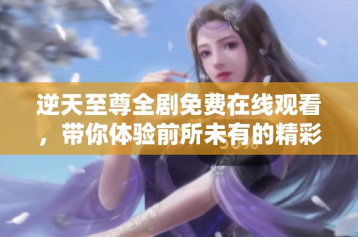 逆天至尊全剧免费在线观看，带你体验前所未有的精彩剧情