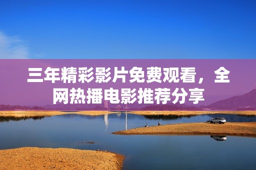 三年精彩影片免费观看，全网热播电影推荐分享