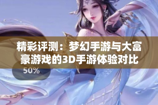 精彩评测：梦幻手游与大富豪游戏的3D手游体验对比分析