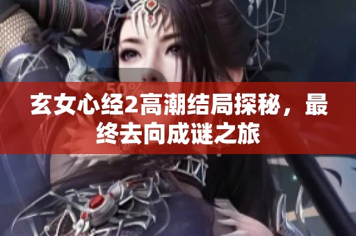 玄女心经2高潮结局探秘，最终去向成谜之旅