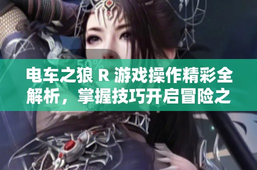 电车之狼 R 游戏操作精彩全解析，掌握技巧开启冒险之旅