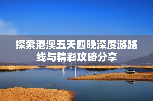 探索港澳五天四晚深度游路线与精彩攻略分享