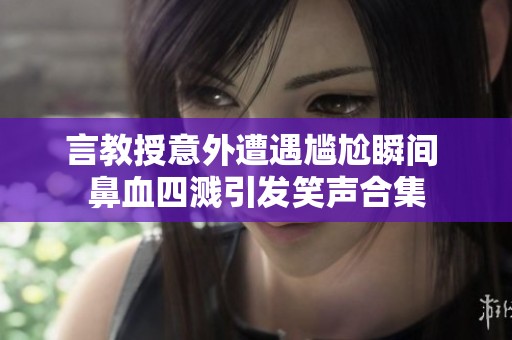 言教授意外遭遇尴尬瞬间 鼻血四溅引发笑声合集