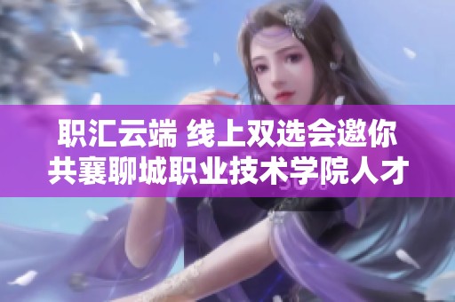 职汇云端 线上双选会邀你共襄聊城职业技术学院人才盛宴