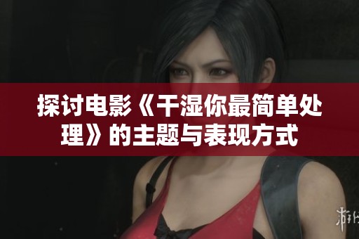 探讨电影《干湿你最简单处理》的主题与表现方式