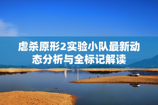 虐杀原形2实验小队最新动态分析与全标记解读
