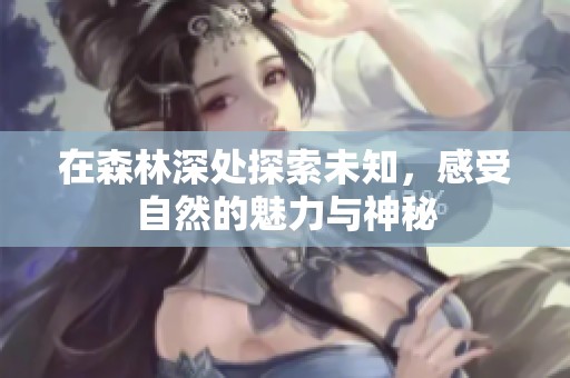 在森林深处探索未知，感受自然的魅力与神秘