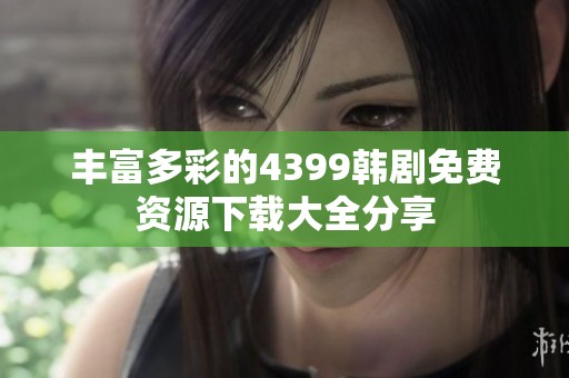 丰富多彩的4399韩剧免费资源下载大全分享