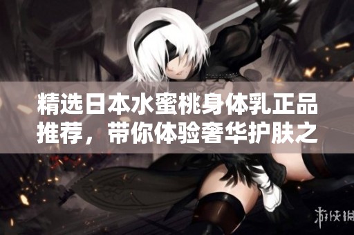精选日本水蜜桃身体乳正品推荐，带你体验奢华护肤之选