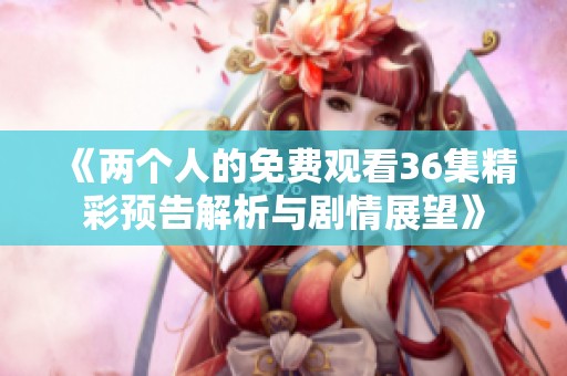 《两个人的免费观看36集精彩预告解析与剧情展望》