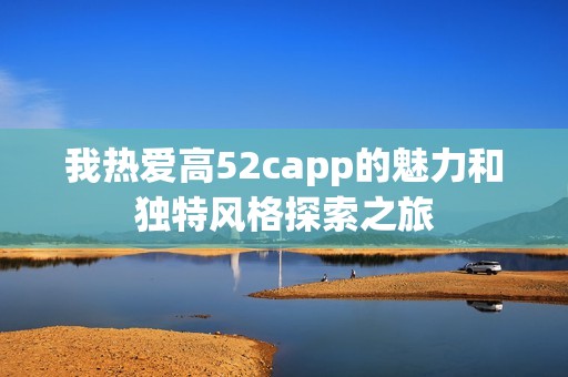 我热爱高52capp的魅力和独特风格探索之旅