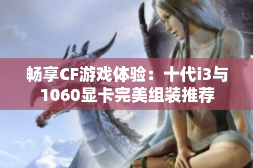 畅享CF游戏体验：十代i3与1060显卡完美组装推荐