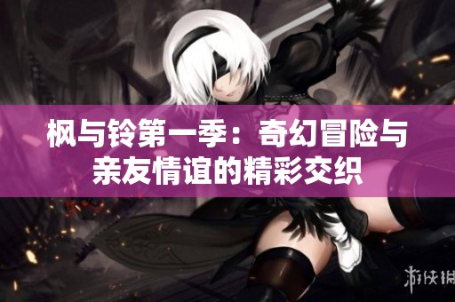 枫与铃第一季：奇幻冒险与亲友情谊的精彩交织