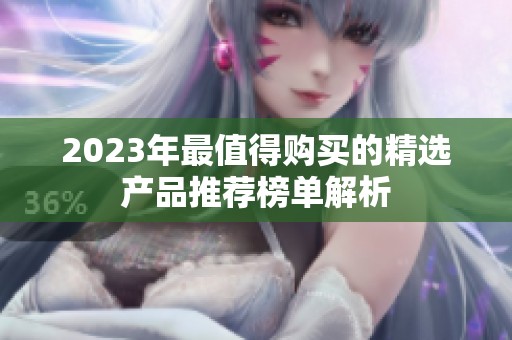 2023年最值得购买的精选产品推荐榜单解析