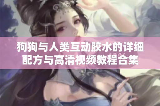 狗狗与人类互动胶水的详细配方与高清视频教程合集