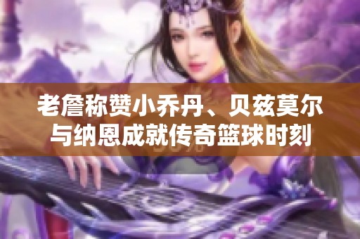 老詹称赞小乔丹、贝兹莫尔与纳恩成就传奇篮球时刻