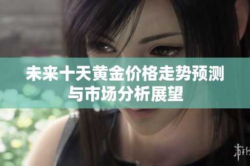 未来十天黄金价格走势预测与市场分析展望