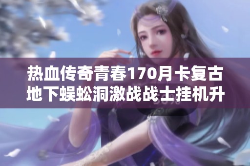 热血传奇青春170月卡复古地下蜈蚣洞激战战士挂机升级攻略
