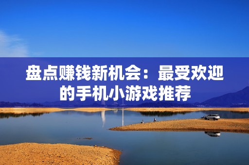 盘点赚钱新机会：最受欢迎的手机小游戏推荐