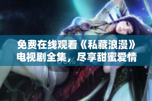 免费在线观看《私藏浪漫》电视剧全集，尽享甜蜜爱情故事